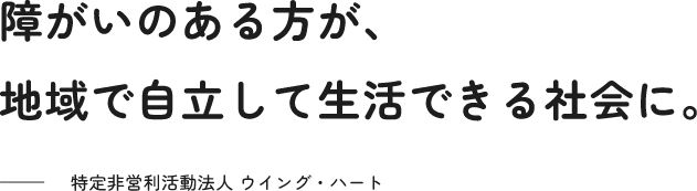 障がいのある方が、地域で自立して生活できる社会に